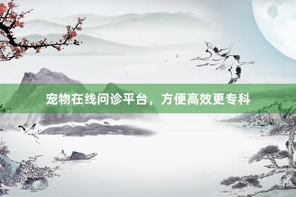 宠物在线问诊平台，方便高效更专科